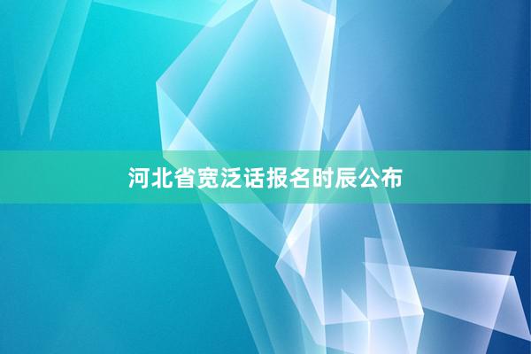 河北省宽泛话报名时辰公布