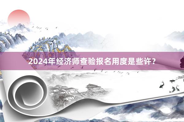 2024年经济师查验报名用度是些许？