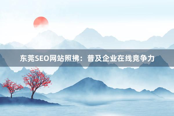 东莞SEO网站照拂：普及企业在线竞争力
