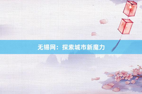 无锡网：探索城市新魔力