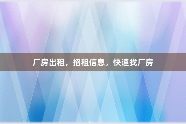厂房出租，招租信息，快速找厂房