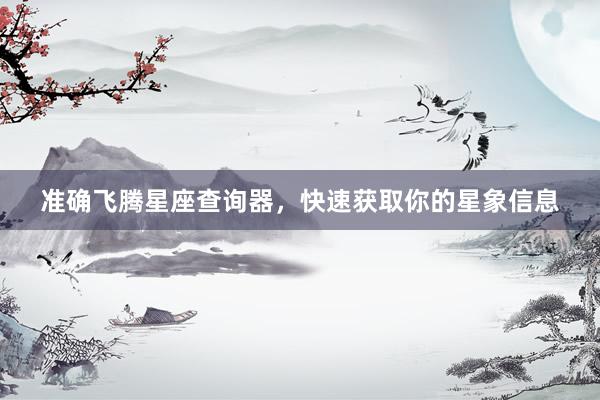 准确飞腾星座查询器，快速获取你的星象信息