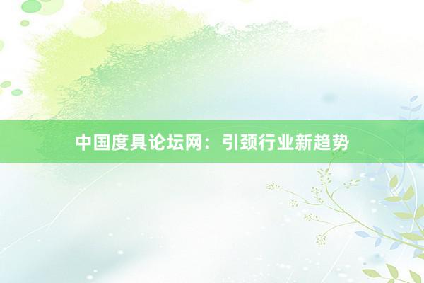 中国度具论坛网：引颈行业新趋势