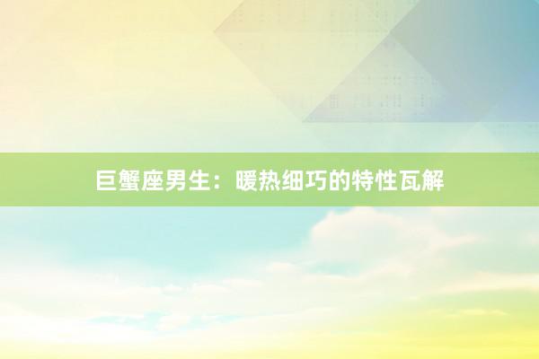 巨蟹座男生：暖热细巧的特性瓦解
