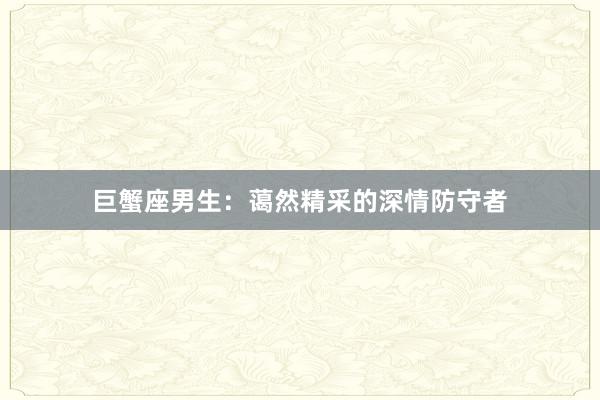 巨蟹座男生：蔼然精采的深情防守者