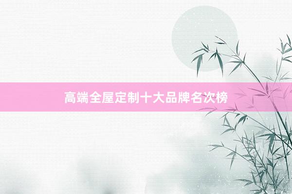 高端全屋定制十大品牌名次榜