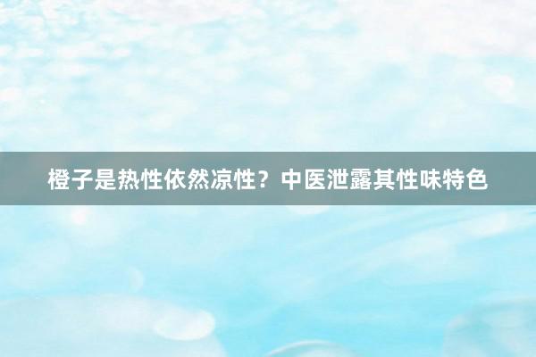 橙子是热性依然凉性？中医泄露其性味特色