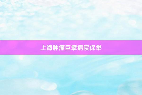 上海肿瘤巨擘病院保举