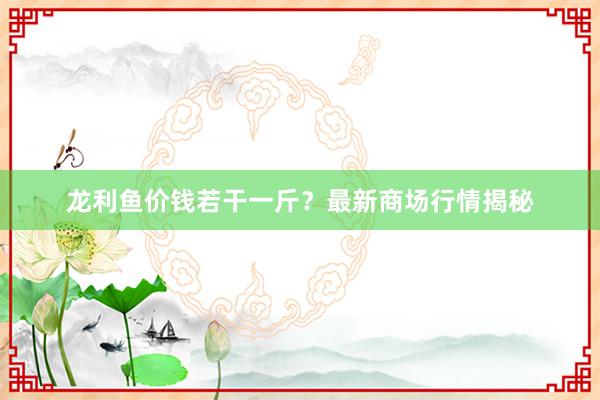 龙利鱼价钱若干一斤？最新商场行情揭秘