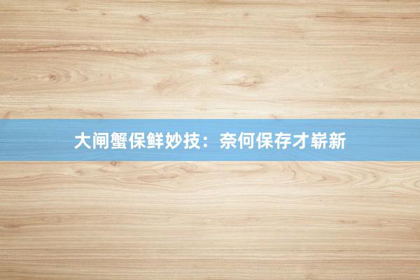 大闸蟹保鲜妙技：奈何保存才崭新
