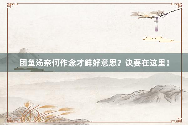 团鱼汤奈何作念才鲜好意思？诀要在这里！