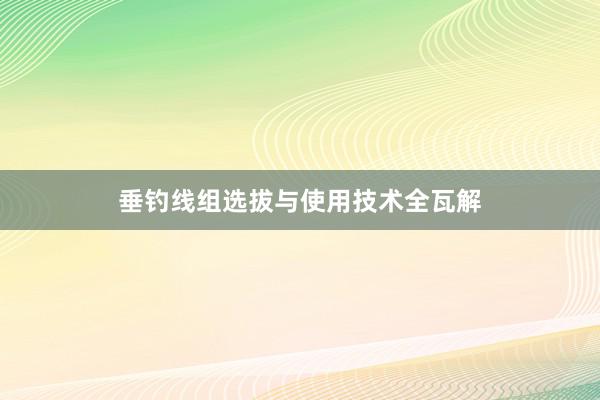 垂钓线组选拔与使用技术全瓦解