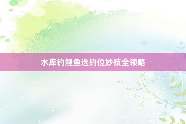水库钓鲤鱼选钓位妙技全领略
